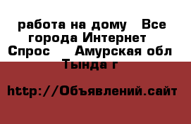 работа на дому - Все города Интернет » Спрос   . Амурская обл.,Тында г.